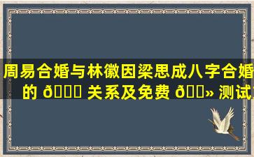 周易合婚与林徽因梁思成八字合婚的 🐅 关系及免费 🌻 测试方法